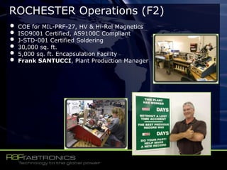 ROCHESTER Operations (F2)
• COE for MIL-PRF-27, HV & Hi-Rel Magnetics
• ISO9001 Certified, AS9100C Compliant
• J-STD-001 Certified Soldering
• 30,000 sq. ft.
• 5,000 sq. ft. Encapsulation Facility
• Frank SANTUCCI, Plant Production Manager
 