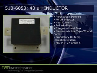 510-6050: 40 uH INDUCTOR
• Aerospace / Defense
• 40 uH Inductor
• High Current
• Foil Windings
• Integrated Heat Sink
• Nano-crystalline Tape-Wound
Cores
• Proprietary Hi-Temp
Insulation System
• MIL-PRF-27 Grade 5
 