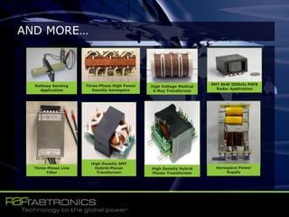 AND MORE…
Railway Sensing
Application
Three-Phase Line
Filter
Three-Phase High Power
Density Aerospace
SMT 8kW 500kHz PSFB
Radar Application
High Density Hybrid
Planar Transformer
Aerospace Power
Supply
High Voltage Medical
X-Ray Transformer
High Density SMT
Hybrid-Planar
Transformer
 