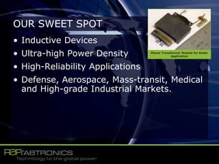 OUR SWEET SPOT
• Inductive Devices
• Ultra-high Power Density
• High-Reliability Applications
• Defense, Aerospace, Mass-transit, Medical
and High-grade Industrial Markets.
Planar Transformer Module for Radar
Application
 