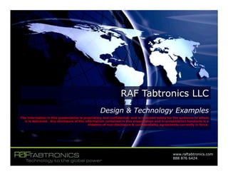 www.raftabtronics.com
888 876 6424
Design & Technology Examples
The information in this presentation is proprietary and confidential, and is intended solely for the audience to whom
it is delivered. Any disclosure of the information contained in this presentation and in presentation handouts is a
violation of non-disclosure & confidentiality agreements currently in force.
 