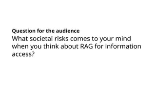 What societal risks comes to your mind
when you think about RAG for information
access?
Question for the audience
 
