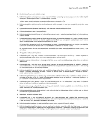 83
Rapport annuel de gestion 2007-2008

§5. Donation, cadeau, faveur ou autre semblable avantage
17. L’administrateur public ne peut accepter aucun cadeau, marque d’hospitalité ou autre avantage que ceux d’usage et d’une valeur modeste et qu’à la
condition qu’ils aient été offerts à l’occasion d’un évènement auquel il a participé.
Tout autre cadeau, marque d’hospitalité ou avantage reçu doit être retourné au donateur ou à l’État.
18. L’administrateur public ne peut, directement ou indirectement, accorder, solliciter ou accepter une faveur ou un avantage indu pour lui-même ou pour
un tiers.
19. L’administrateur public doit, dans la prise de ses décisions, éviter de se laisser influencer par des offres d’emploi.
§6. L’administrateur public qui a cessé d’exercer ses fonctions
20. L’administrateur public qui a cessé d’exercer ses fonctions doit se comporter de façon à ne pas tirer d’avantages indus de ses fonctions antérieures
au service de l’École.
21. L’administrateur public qui a cessé d’exercer ses fonctions ne doit pas divulguer une information confidentielle qu’il a obtenue ni donner à quiconque
des conseils fondés sur de l’information non disponible au public concernant l’École, ou un autre organisme ou entreprise avec lequel il avait des
rapports directs importants au cours de l’année qui a précédé la fin de son mandat.
Il lui est interdit, dans l’année qui suit la fin de ses fonctions, d’agir au nom ou pour le compte d’autrui relativement à une procédure, à une négociation
ou à une autre opération à laquelle l’École est partie et sur laquelle il détient de l’information non disponible au public.
Les administrateurs publics de l’École ne peuvent traiter avec l’administrateur public visé au paragraphe précédent dans l’année où celui-ci a quitté
ses fonctions.
§7. Charge publique élective et activités politiques
22. L’administrateur public à temps plein, le président du conseil d’administration ou le directeur général de l’École qui a l’intention de présenter sa
candidature à une charge publique élective doit en informer le secrétaire général du Conseil exécutif.
23. Le président du conseil d’administration ou le directeur général de l’École qui veut se porter candidat à une charge publique élective doit se démettre
de ses fonctions.
24. L’administrateur public à temps plein qui veut se porter candidat à la charge de député à l’Assemblée nationale, de député à la Chambre des
communes du Canada ou à une autre charge publique élective dont l’exercice sera probablement à temps plein doit demander et a droit à un congé
non rémunéré à compter du jour où il annonce sa candidature.
25. L’administrateur public à temps plein qui veut se porter candidat à une charge publique élective dont l’exercice sera probablement à temps partiel,
mais dont la candidature sera susceptible de l’amener à enfreindre son devoir de réserve, doit demander et a droit à un congé non rémunéré à
compter du jour où il annonce sa candidature.
26. L’administrateur public à temps plein qui obtient un congé sans rémunération conformément à l’article 24 ou à l’article 25 a le droit de reprendre ses
fonctions au plus tard le 30e jour qui suit la date de clôture des mises en candidature, s’il n’est pas candidat, ou, s’il est candidat, au plus tard le 30 e
jour qui suit la date à laquelle une autre personne est proclamée élue.
27. L’administrateur public à temps plein dont le mandat est à durée déterminée, qui est élu à une charge publique à temps plein et qui accepte son
élection, doit se démettre immédiatement de ses fonctions d’administrateur public.
Celui qui est élu à une charge publique dont l’exercice est à temps partiel doit, si cette charge est susceptible de l’amener à enfreindre son devoir de
réserve, se démettre de ses fonctions d’administrateur public.
28. L’administrateur public à temps plein dont le mandat est à durée indéterminée et qui est élu à une charge publique a droit à un congé non rémunéré
pour la durée de son premier mandat électif.
§8. Rémunération, allocation et indemnité de départ
29. L’administrateur public n’a droit, pour l’exercice de ses fonctions, qu’à la seule rémunération reliée à celles-ci. Cette rémunération ne peut
comprendre, même en partie, des avantages pécuniaires tels ceux établis notamment par des mécanismes d’intéressement basés sur la variation de
la valeur des actions ou sur la participation au capital-actions de l’entreprise.
30. L’administrateur public révoqué pour une cause juste et suffisante ne peut recevoir d’allocation ni d’indemnité de départ.
31. L’administrateur public qui a quitté ses fonctions, qui a reçu ou qui reçoit une allocation ou une indemnité de départ et qui occupe une fonction, un
emploi ou tout autre poste rémunéré dans le secteur public pendant la période correspondant à cette allocation ou indemnité doit rembourser la partie
de l’allocation ou de l’indemnité couvrant la période pour laquelle il reçoit un traitement, ou cesser de la recevoir durant cette période.

 