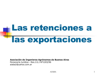 Las retenciones a las exportaciones  Asociación de Ingenieros Agrónomos de Buenos Aires Personería Jurídica - Res.I.G.J Nº1203/96        [email_address] 