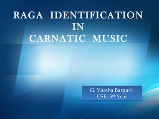RAGA IDENTIFICATION
        IN
  CARNATIC MUSIC




           G. Varsha Bargavi
              CSE, 3rd Year
 