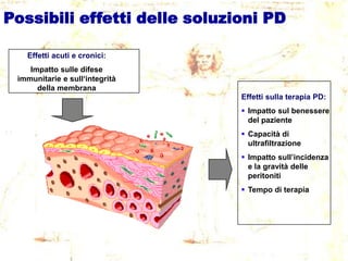 Possibili effetti delle soluzioni PD
Effetti acuti e cronici:

Impatto sulle difese
immunitarie e sull„integrità
della membrana
Effetti sulla terapia PD:
 Impatto sul benessere
del paziente
 Capacità di
ultrafiltrazione
 Impatto sull‟incidenza
e la gravità delle
peritoniti
 Tempo di terapia

 