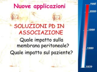 Nuove applicazioni
SOLUZIONI PD IN
ASSOCIAZIONE
Quale impatto sulla
membrana peritoneale?
Quale impatto sul paziente?

 