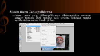 Sistem menu Tarik(pulldown)
• sistem menu yang pilihan-pilihannya dikelompokkan menurut
kategori tertentu atau menurut cara tertentu sehingga mereka
membentuk semacam hirarki pilihan.

 
