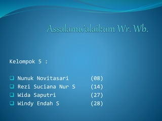Kelompok 5 :
 Nunuk Novitasari (08)
 Rezi Suciana Nur S (14)
 Wida Saputri (27)
 Windy Endah S (28)
 