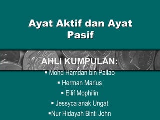 Ayat Aktif dan Ayat
Pasif
AHLI KUMPULAN:
 Mohd Hamdan bin Pallao
 Herman Marius
 Ellif Mophilin
 Jessyca anak Ungat
Nur Hidayah Binti John
 