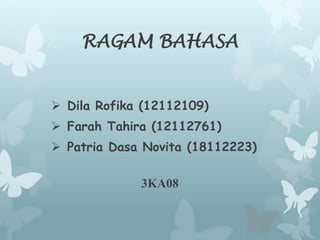 RAGAM BAHASA 
 Dila Rofika (12112109) 
 Farah Tahira (12112761) 
 Patria Dasa Novita (18112223) 
3KA08 
 