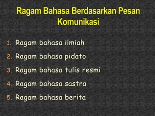 1. Ragam bahasa ilmiah
2. Ragam bahasa pidato
3. Ragam bahasa tulis resmi
4. Ragam bahasa sastra
5. Ragam bahasa berita
 
