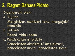 Dipengaruhi oleh:
a. Tujuan
Menghibur, memberi tahu, mengajak/
meminta
b. Situasi
Resmi, tidak resmi
c. Pendekatan isi pidato
Pendekatan akademis/ intelektual,
pendekatan moral, pendekatan sosial
 