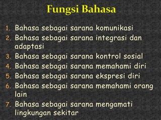 1. Bahasa sebagai sarana komunikasi
2. Bahasa sebagai sarana integrasi dan
adaptasi
3. Bahasa sebagai sarana kontrol sosial
4. Bahasa sebagai sarana memahami diri
5. Bahasa sebagai sarana ekspresi diri
6. Bahasa sebagai sarana memahami orang
lain
7. Bahasa sebagai sarana mengamati
lingkungan sekitar
 