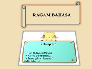 RAGAM BAHASA
Kelompok 6 :
 Rani Hidayanti (Mawar)
 Rahma Daniar (Melati)
 Triana yuliani (Matahari)
Dedi damuri
 