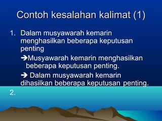 Contoh kesalahan kalimat (1)Contoh kesalahan kalimat (1)
1. Dalam musyawarah kemarin
menghasilkan beberapa keputusan
penting
Musyawarah kemarin menghasilkan
beberapa keputusan penting.
 Dalam musyawarah kemarin
dihasilkan beberapa keputusan penting.
2.
 