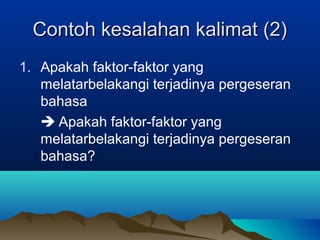 1. Apakah faktor-faktor yang
melatarbelakangi terjadinya pergeseran
bahasa
 Apakah faktor-faktor yang
melatarbelakangi terjadinya pergeseran
bahasa?
Contoh kesalahan kalimat (2)Contoh kesalahan kalimat (2)
 