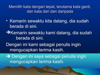 Memilih kata dengan tepat, terutama kata ganti,Memilih kata dengan tepat, terutama kata ganti,
dan kata dari dan daripadadan kata dari dan daripada
• Kemarin sewaktu kita datang, dia sudah
berada di sini.
Kemarin sewaktu kami datang, dia sudah
berada di sini.
Dengan ini kami sebagai penulis ingin
mengucapkan terima kasih.
 Dengan ini saya sebagai penulis ingin
mengucapkan terima kasih.
 