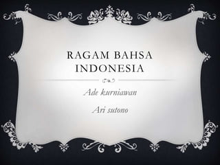 RAGAM BAHSA
INDONESIA
Ade kurniawan
Ari sutono
 