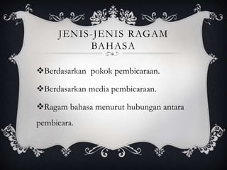 JENIS-JENIS RAGAM
BAHASA
Berdasarkan pokok pembicaraan.
Berdasarkan media pembicaraan.
Ragam bahasa menurut hubungan antara
pembicara.
 