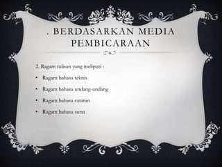 . BERDASARKAN MEDIA
PEMBICARAAN
2. Ragam tulisan yang meliputi :
• Ragam bahasa teknis
• Ragam bahasa undang-undang
• Ragam bahasa catatan
• Ragam bahasa surat
 