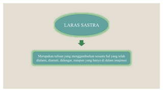 LARAS SASTRA
Merupakan tulisan yang menggambarkan sesuatu hal yang telah
dialami, diamati, didengar, maupun yang hanya di dalam imajinasi
 