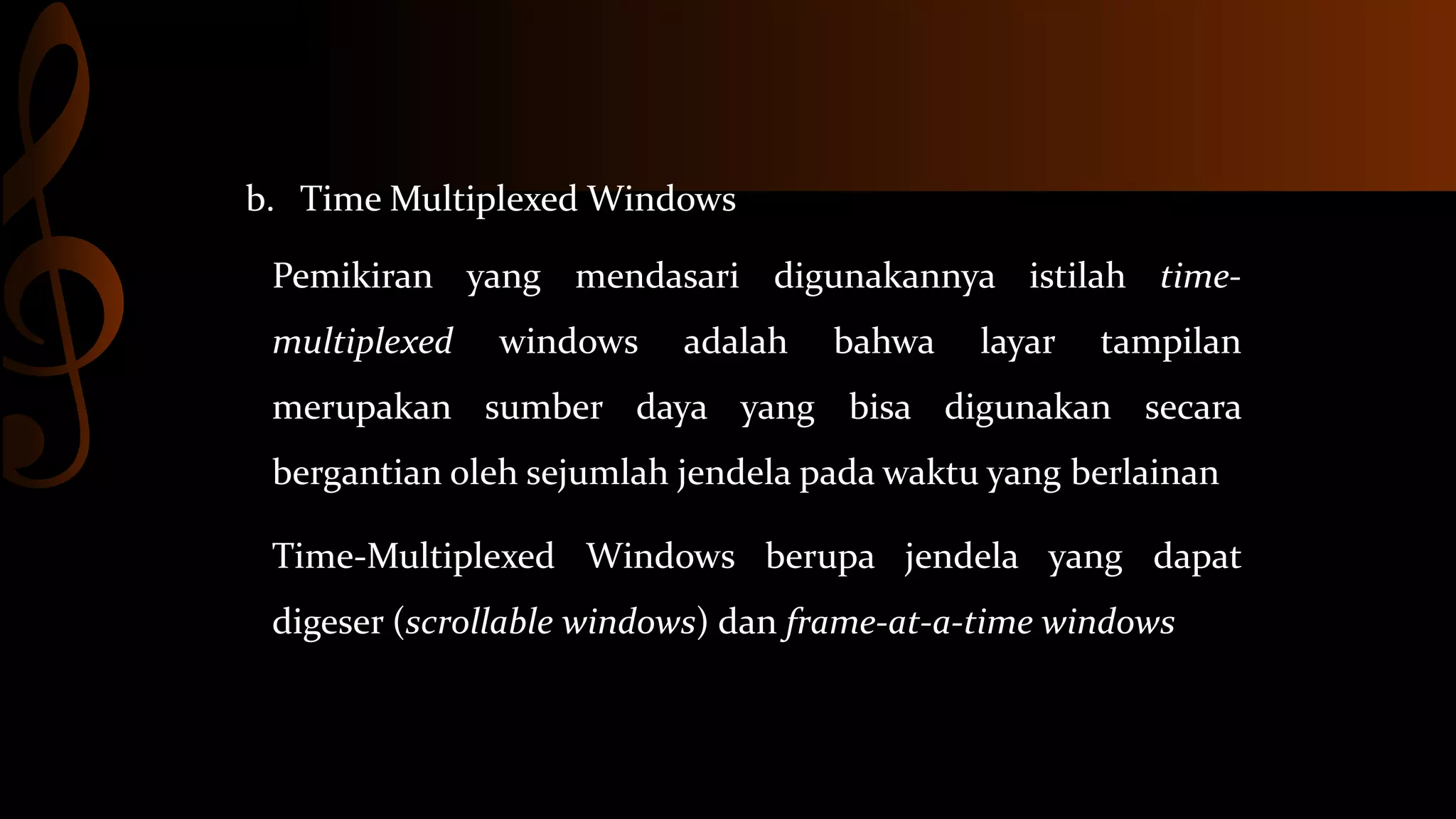 b. Time Multiplexed Windows
Pemikiran yang mendasari digunakannya istilah timemultiplexed

windows

adalah

bahwa

layar

tampilan

merupakan sumber daya yang bisa digunakan secara
bergantian oleh sejumlah jendela pada waktu yang berlainan
Time-Multiplexed Windows berupa jendela yang dapat
digeser (scrollable windows) dan frame-at-a-time windows

 