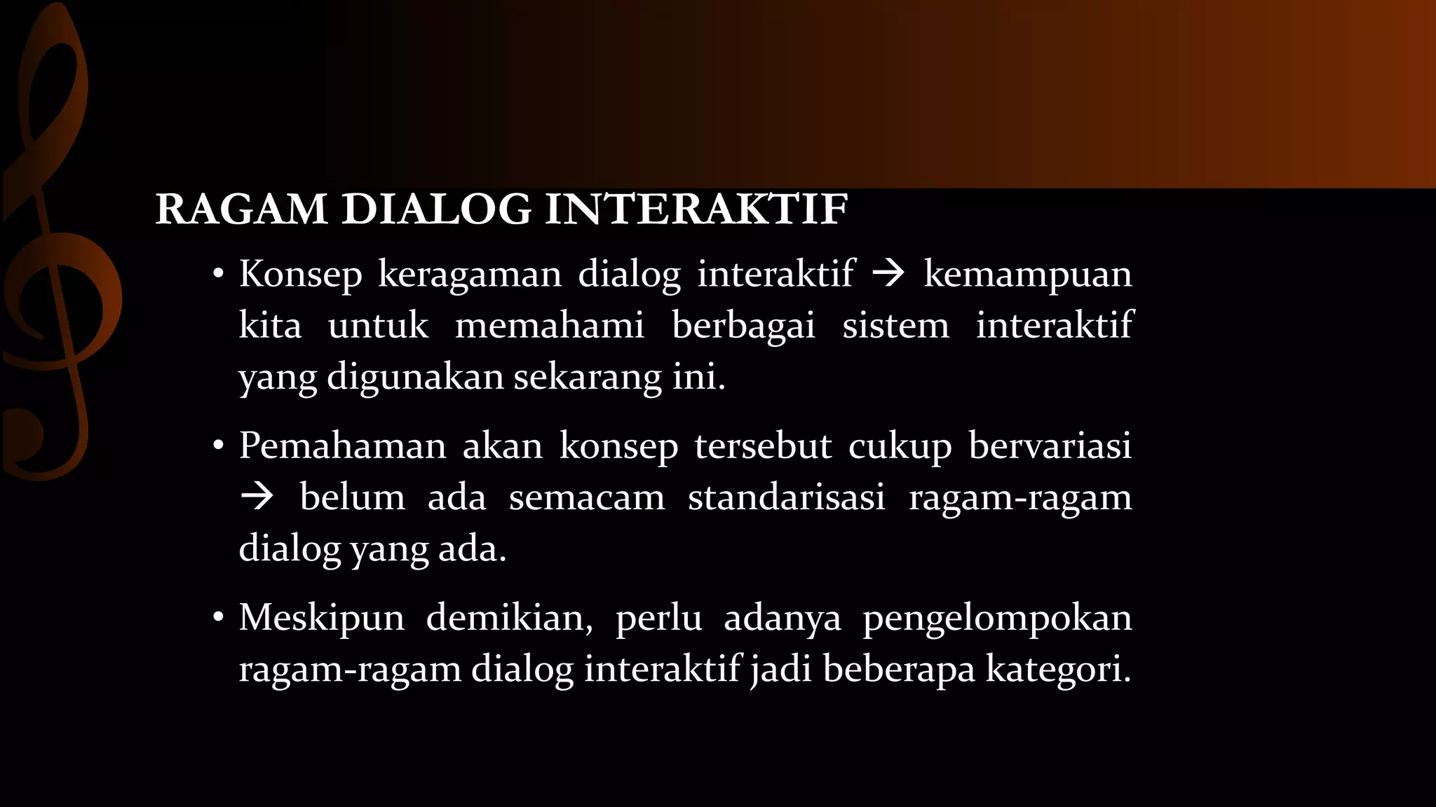 RAGAM DIALOG INTERAKTIF
• Konsep keragaman dialog interaktif  kemampuan
kita untuk memahami berbagai sistem interaktif
yang digunakan sekarang ini.
• Pemahaman akan konsep tersebut cukup bervariasi
 belum ada semacam standarisasi ragam-ragam
dialog yang ada.
• Meskipun demikian, perlu adanya pengelompokan
ragam-ragam dialog interaktif jadi beberapa kategori.

 