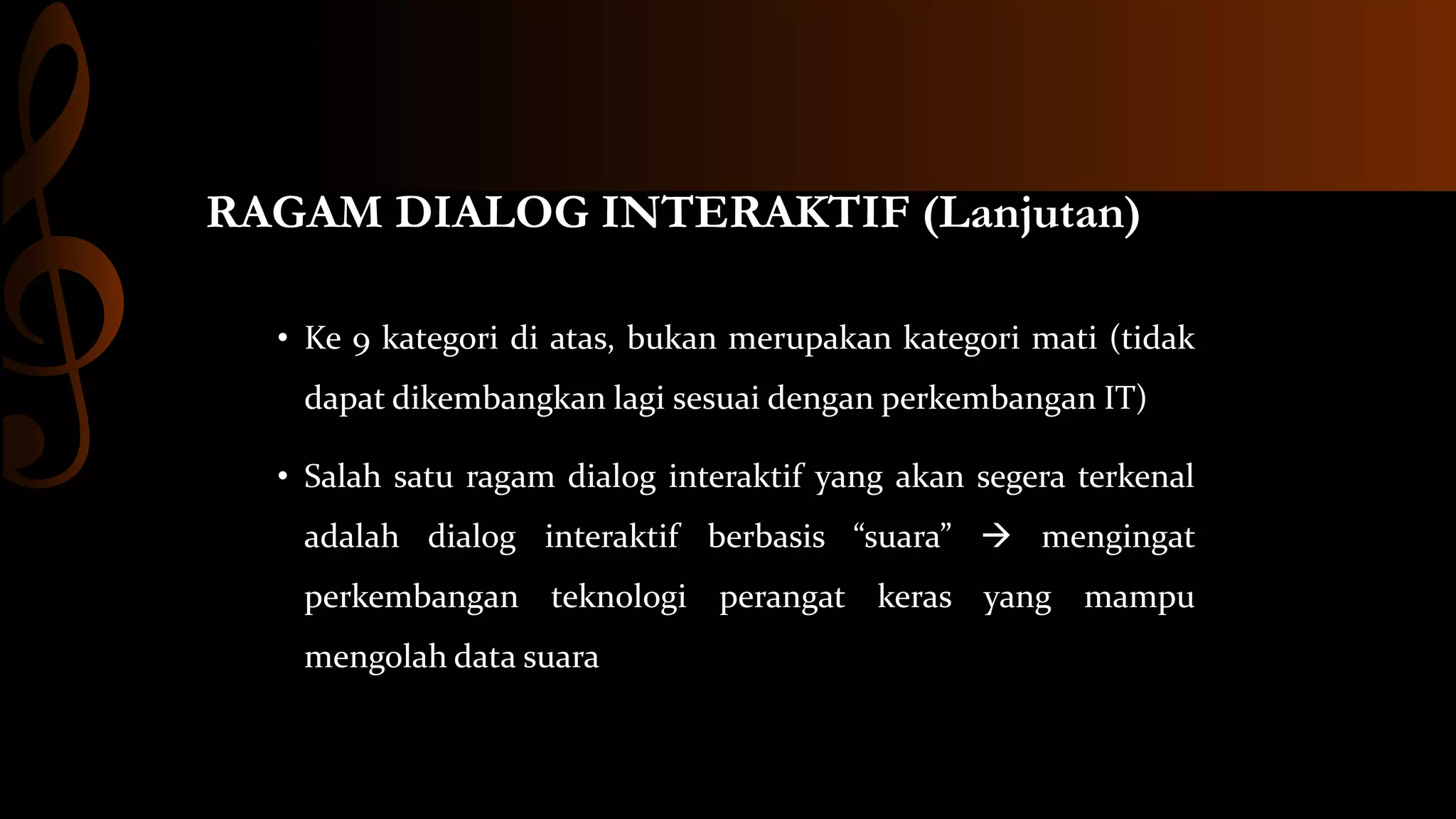 RAGAM DIALOG INTERAKTIF (Lanjutan)
• Ke 9 kategori di atas, bukan merupakan kategori mati (tidak
dapat dikembangkan lagi sesuai dengan perkembangan IT)
• Salah satu ragam dialog interaktif yang akan segera terkenal
adalah dialog interaktif berbasis “suara”  mengingat
perkembangan teknologi perangat keras yang mampu
mengolah data suara

 
