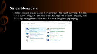 Sistem Menu datar
• Dalam sistem menu datar, kemampuan dan fasilitas yang dimiliki
oleh suatu program aplikasi akan ditampilkan secara lengkap, dan
biasanya menggunakan kalimat-kalimat yang cukup panjang.

 