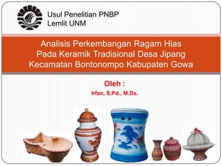 Oleh :
Irfan, S.Pd., M.Ds.
Analisis Perkembangan Ragam Hias
Pada Keramik Tradisional Desa Jipang
Kecamatan Bontonompo Kabupaten Gowa
Usul Penelitian PNBP
Lemlit UNM
 