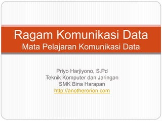 Priyo Harjiyono, S.Pd
Teknik Komputer dan Jaringan
SMK Bina Harapan
http://anotherorion.com
Ragam Komunikasi Data
Mata Pelajaran Komunikasi Data
 