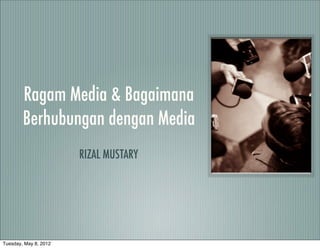 Ragam Media & Bagaimana
        Berhubungan dengan Media
                       RIZAL MUSTARY




Tuesday, May 8, 2012
 