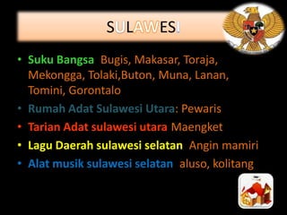S L

ES

• Suku Bangsa: Bugis, Makasar, Toraja,
Mekongga, Tolaki,Buton, Muna, Lanan,
Tomini, Gorontalo
• Rumah Adat Sulawesi Utara: Pewaris
• Tarian Adat sulawesi utara:Maengket
• Lagu Daerah sulawesi selatan: Angin mamiri
• Alat musik sulawesi selatan: aluso, kolitang

 