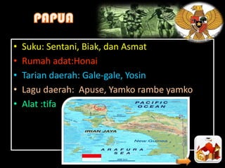 •
•
•
•
•

Suku: Sentani, Biak, dan Asmat
Rumah adat:Honai
Tarian daerah: Gale-gale, Yosin
Lagu daerah: Apuse, Yamko rambe yamko
Alat :tifa

 