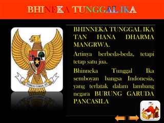 NE A

NGG

IK

BHINNEKA TUNGGAL IKA
TAN
HANA
DHARMA
MANGRWA.
Artinya berbeda-beda, tetapi
tetap satu jua.
Bhinneka
Tunggal
Ika
semboyan bangsa Indonesia,
yang terlatak dalam lambang
negara BURUNG GARUDA
PANCASILA

 