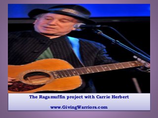 The Ragamuffin project with Carrie Herbert
www.GivingWarriors.com
 