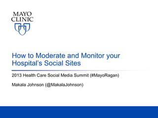 How to Moderate and Monitor your
Hospital’s Social Sites
2013 Health Care Social Media Summit (#MayoRagan)
Makala Johnson (@MakalaJohnson)

 