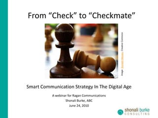 From “Check” to “Checkmate” Image: Sourabh Massey, Creative Commons Smart Communication Strategy In The Digital Age A webinar for Ragan Communications Shonali Burke, ABC June 24, 2010  13, 2010 