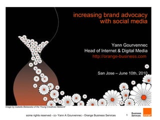 increasing brand advocacy with social media Yann Gourvennec Head of Internet & Digital Media http://orange-business.com   San Jose – June 10th, 2010 some rights reserved - cc- Yann A Gourvennec - Orange Business Services image by Izabella Bielawska of the Young Creatives Network'  