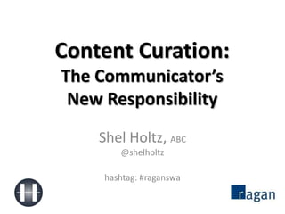 Content Curation:The Communicator’sNew Responsibility Shel Holtz, ABC@shelholtz hashtag: #raganswa 
