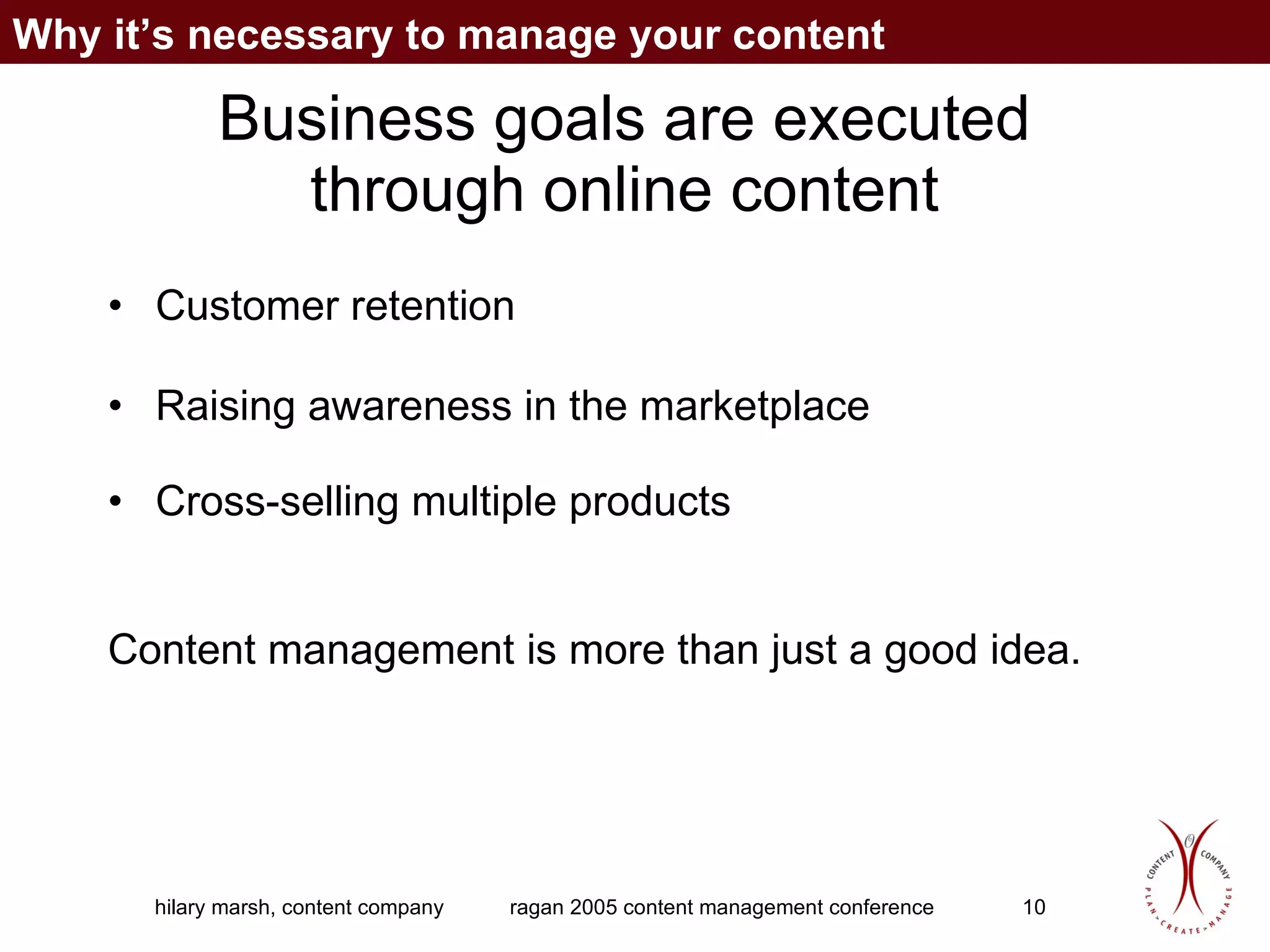 Business goals are executed through online content Customer retention Raising awareness in the marketplace Cross-selling multiple products Content management is more than just a good idea. Why it’s necessary to manage your content 