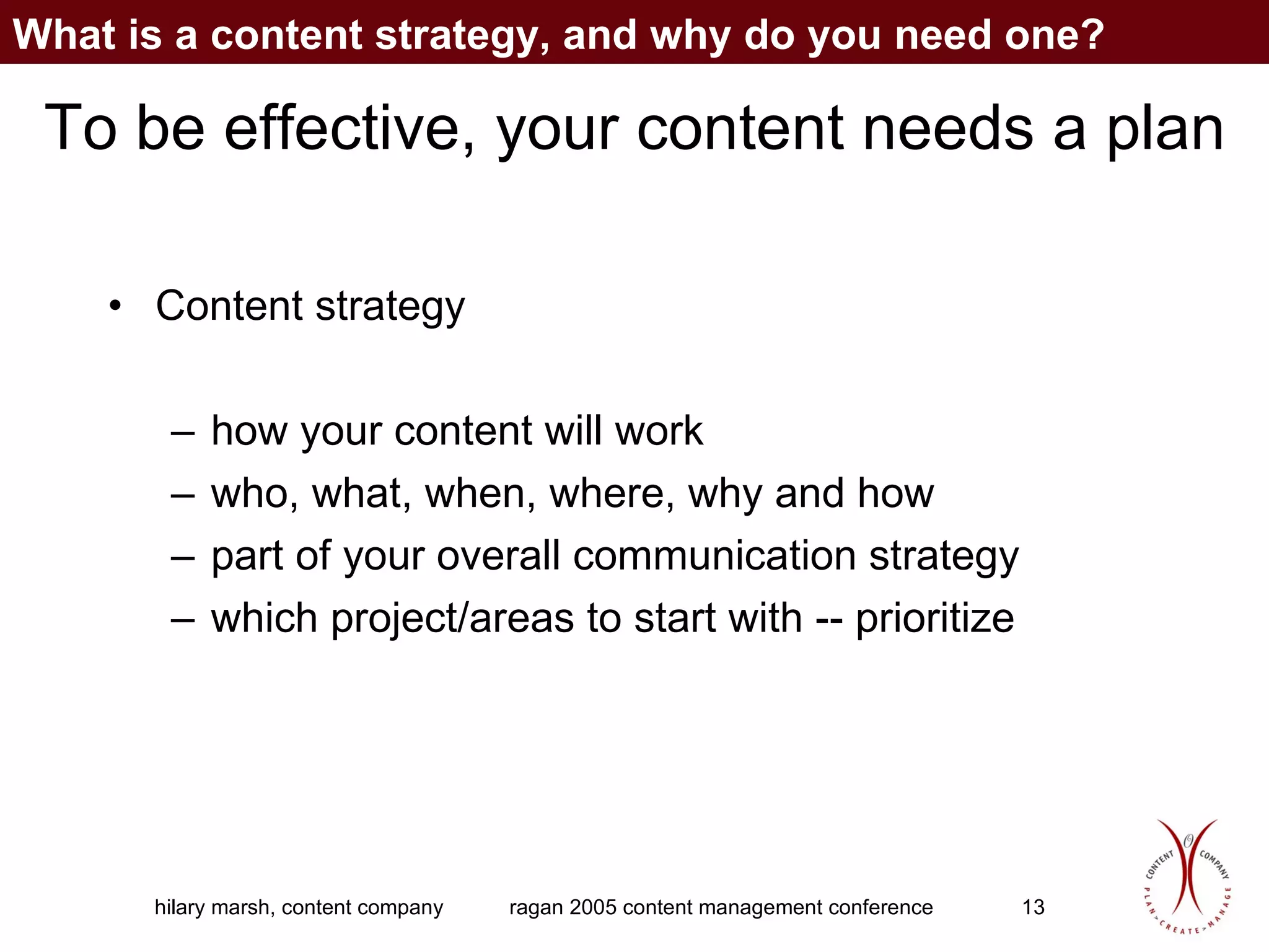 To be effective, your content needs a plan Content strategy how your content will work who, what, when, where, why and how part of your overall communication strategy which project/areas to start with -- prioritize What is a content strategy, and why do you need one? 