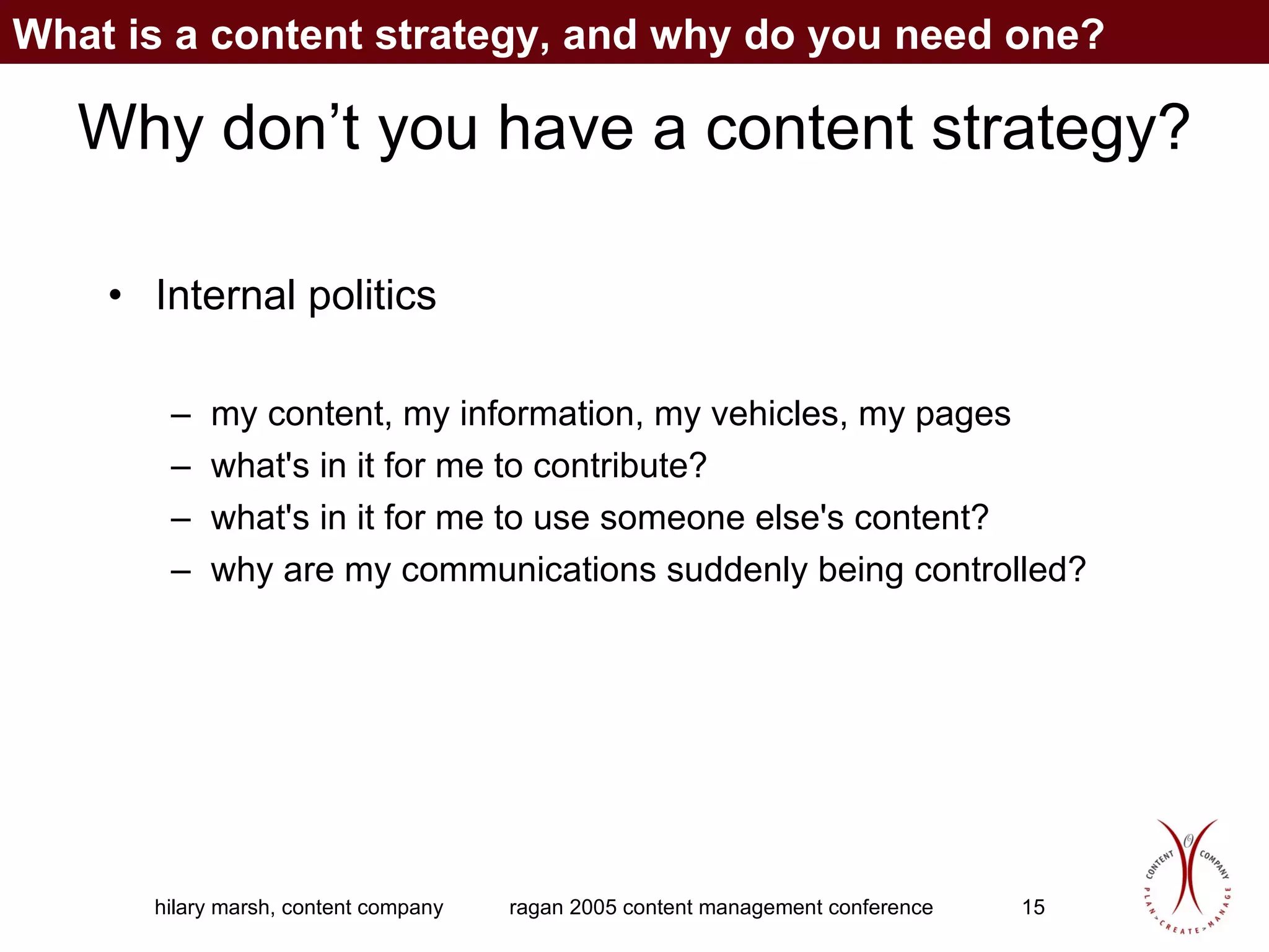 Why don’t you have a content strategy? Internal politics  my content, my information, my vehicles, my pages what's in it for me to contribute? what's in it for me to use someone else's content? why are my communications suddenly being controlled? What is a content strategy, and why do you need one? 