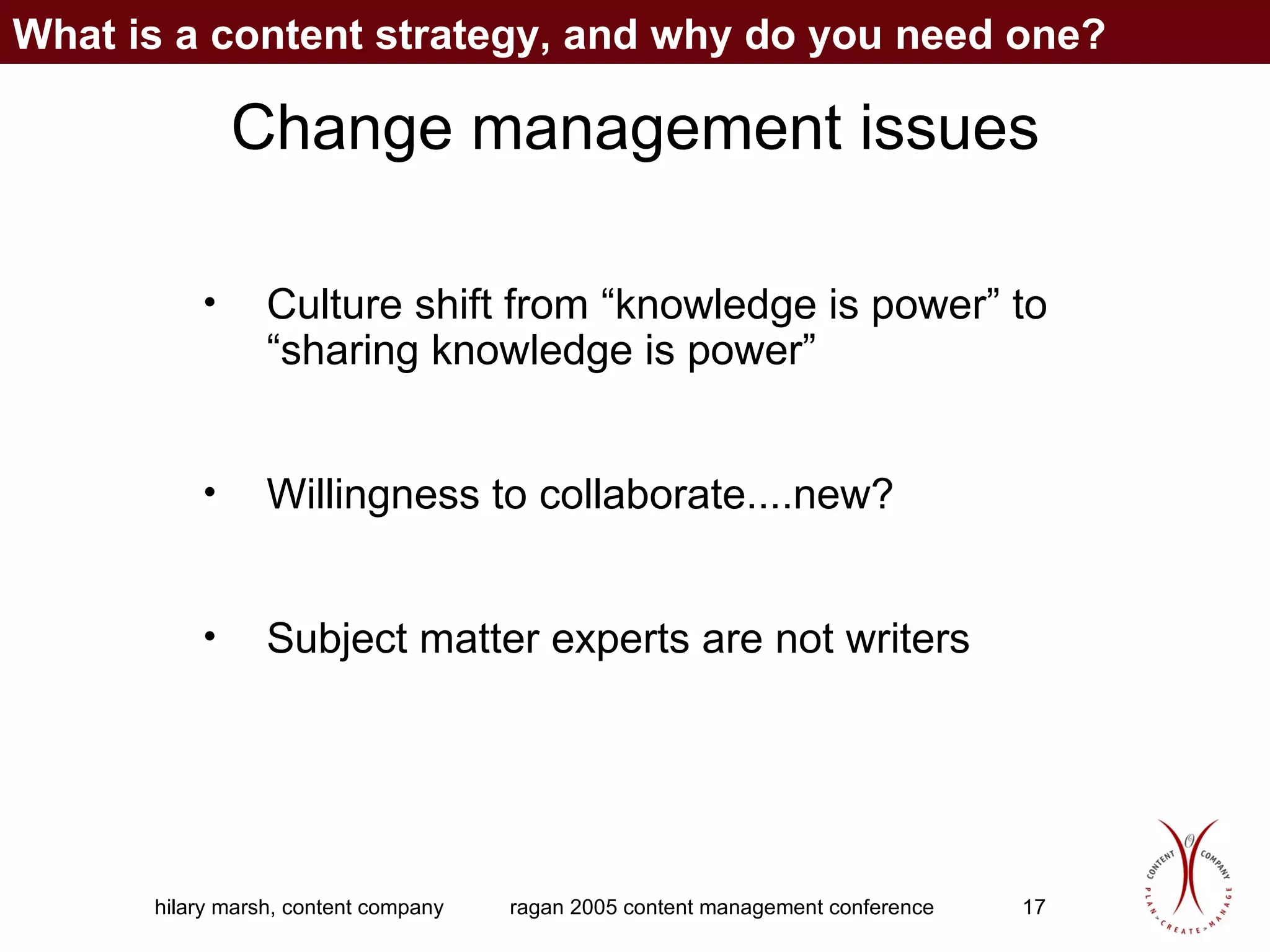 Change management issues Culture shift from “knowledge is power” to “sharing knowledge is power”  Willingness to collaborate....new? Subject matter experts are not writers  What is a content strategy, and why do you need one? 