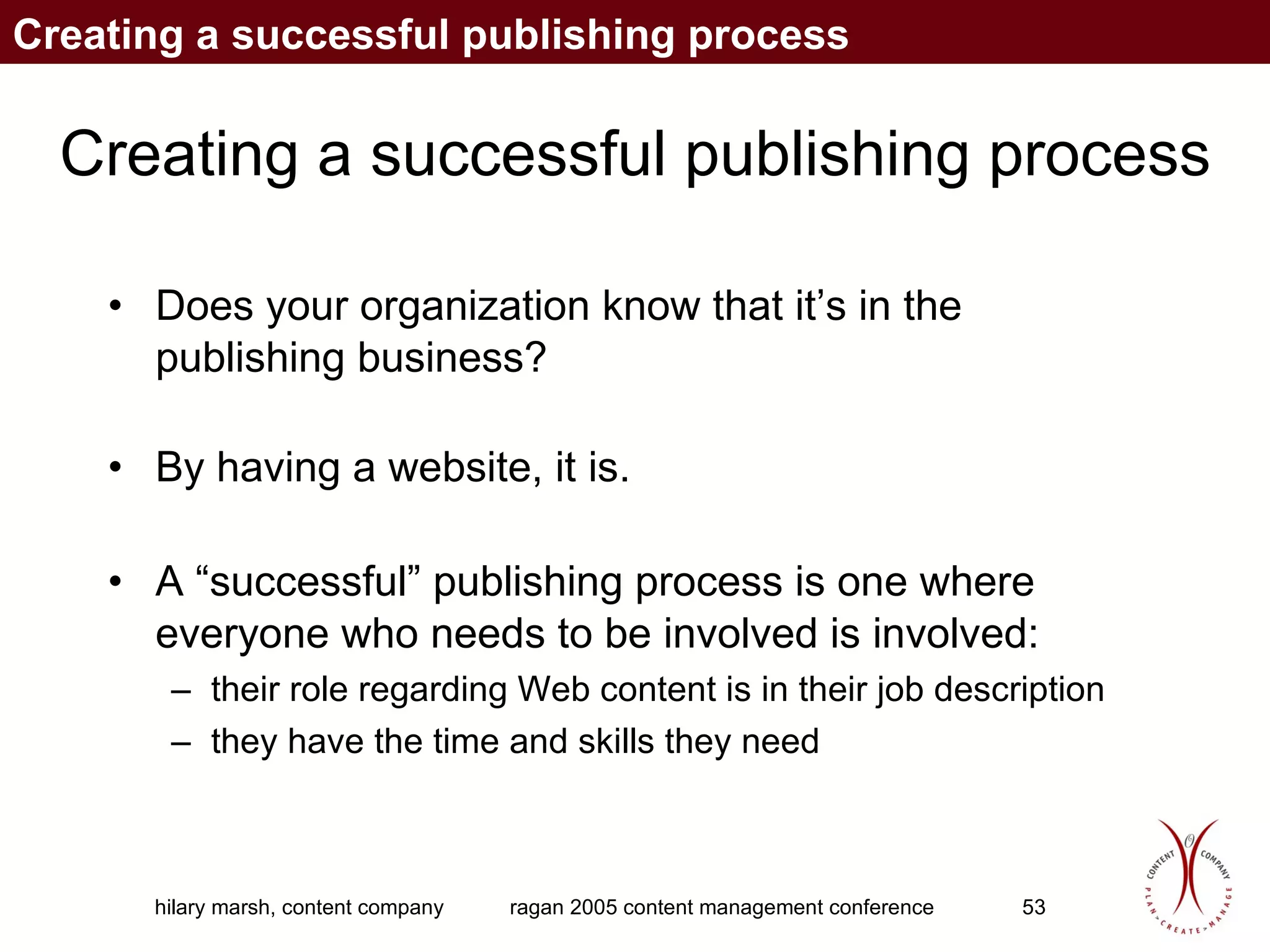 Creating a successful publishing process Does your organization know that it’s in the publishing business? By having a website, it is. A “successful” publishing process is one where everyone who needs to be involved is involved: their role regarding Web content is in their job description they have the time and skills they need  Creating a successful publishing process 