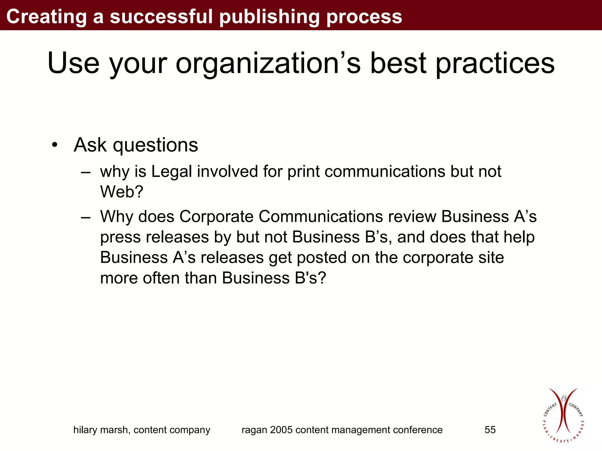 Use your organization’s best practices Ask questions why is Legal involved for print communications but not Web?  Why does Corporate Communications review Business A’s press releases by but not Business B’s, and does that help Business A’s releases get posted on the corporate site more often than Business B's? Creating a successful publishing process 