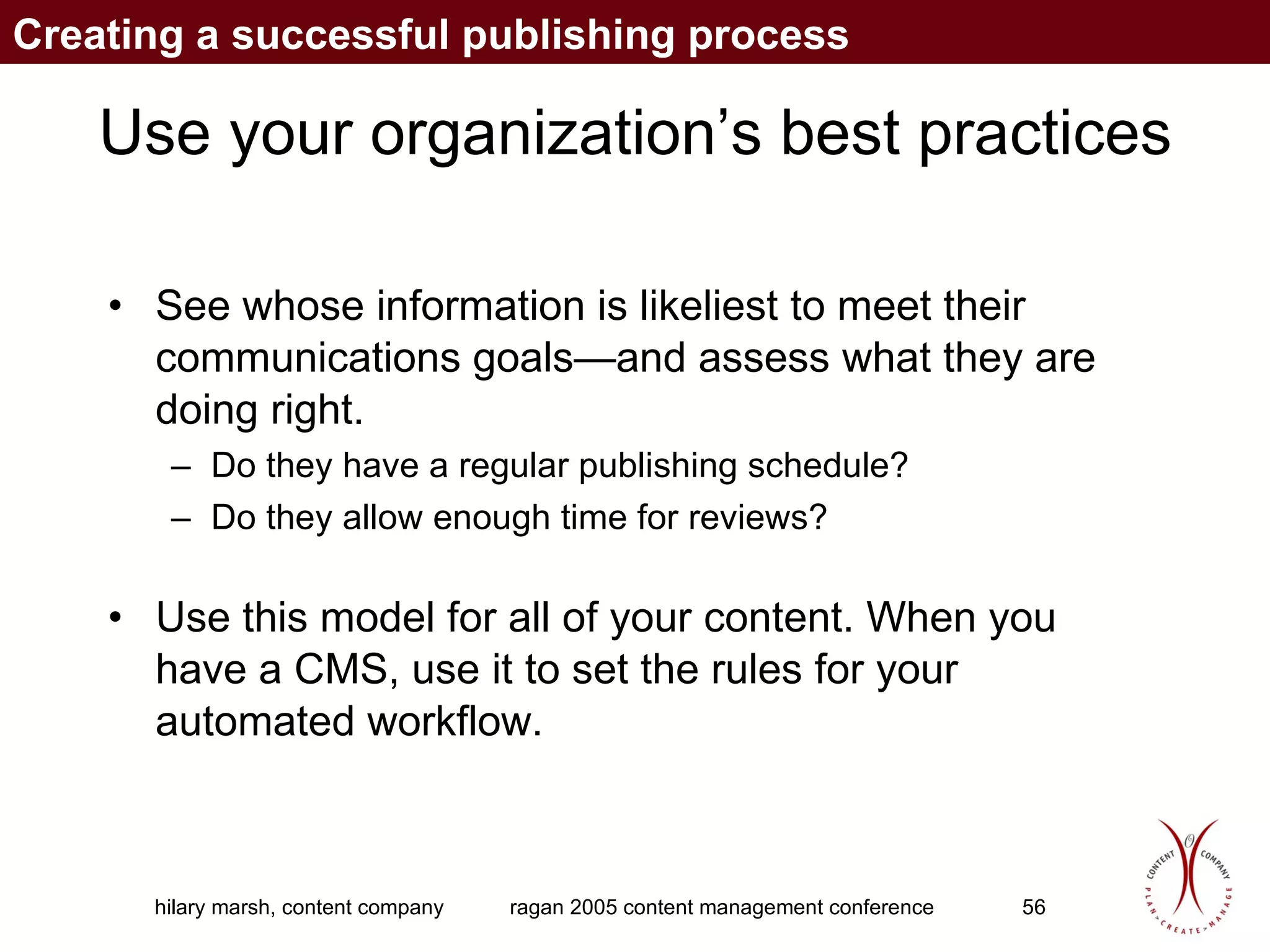 Use your organization’s best practices See whose information is likeliest to meet their communications goals—and assess what they are doing right.  Do they have a regular publishing schedule?  Do they allow enough time for reviews?  Use this model for all of your content. When you have a CMS, use it to set the rules for your automated workflow. Creating a successful publishing process 