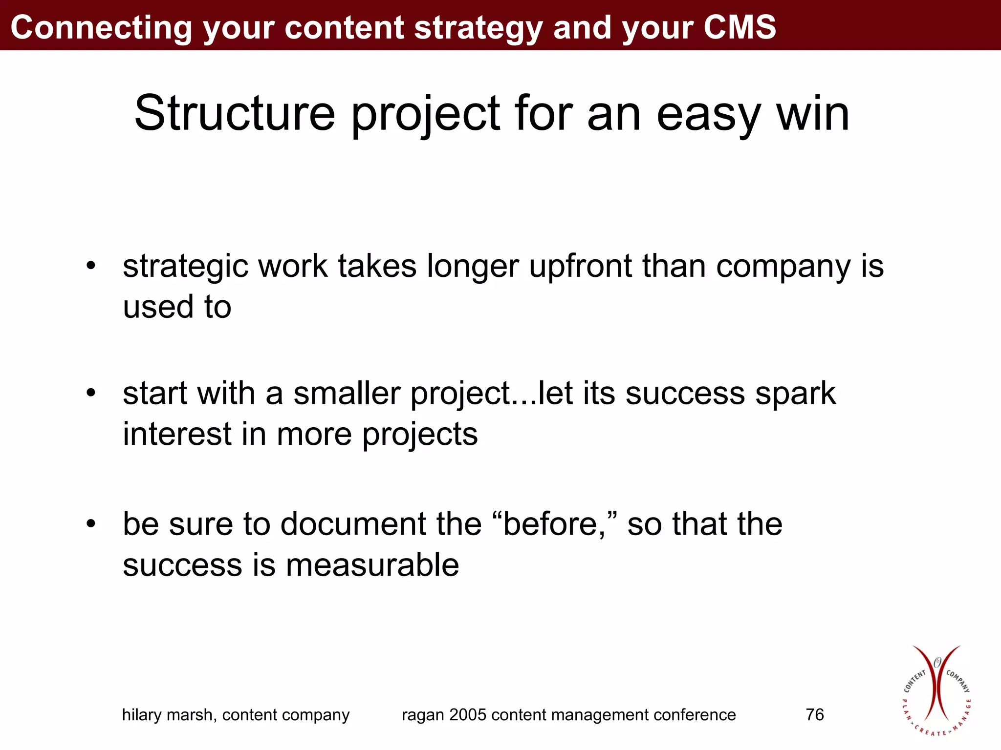 Structure project for an easy win strategic work takes longer upfront than company is used to  start with a smaller project...let its success spark interest in more projects be sure to document the “before,” so that the success is measurable Connecting your content strategy and your CMS 