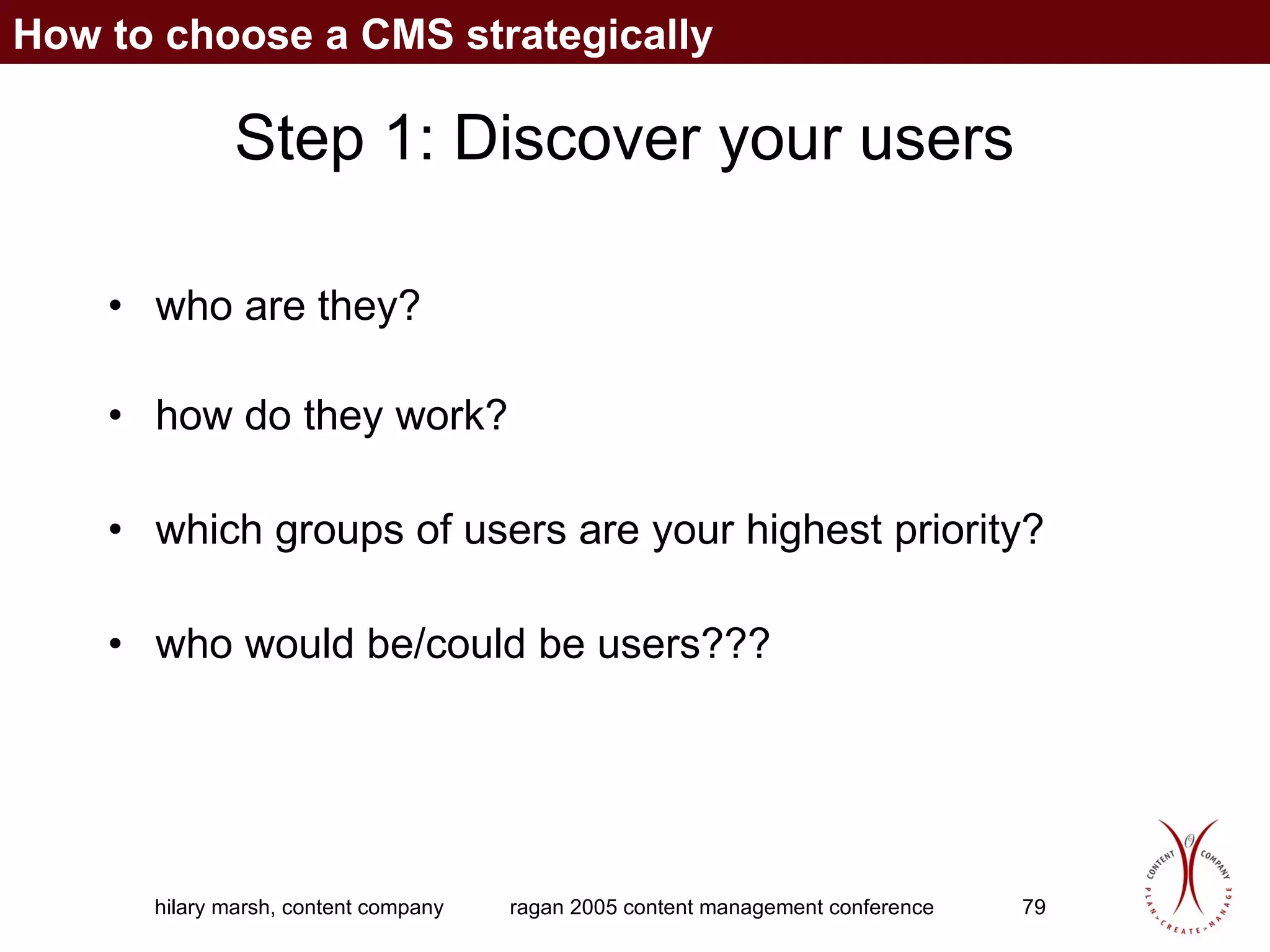 Step 1: Discover your users who are they? how do they work? which groups of users are your highest priority? who would be/could be users??? How to choose a CMS strategically 